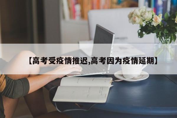 【高考受疫情推迟,高考因为疫情延期】