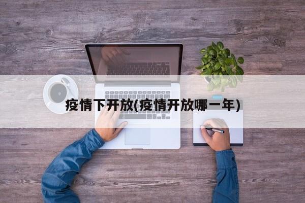 疫情下开放(疫情开放哪一年)
