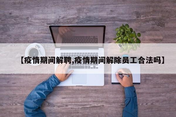 【疫情期间解聘,疫情期间解除员工合法吗】