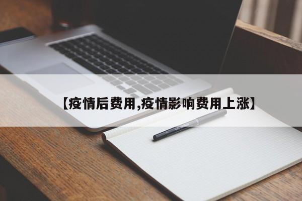 【疫情后费用,疫情影响费用上涨】