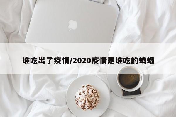 谁吃出了疫情/2020疫情是谁吃的蝙蝠