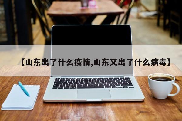 【山东出了什么疫情,山东又出了什么病毒】