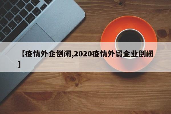 【疫情外企倒闭,2020疫情外贸企业倒闭】