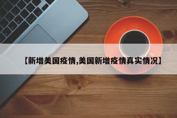 【新增美国疫情,美国新增疫情真实情况】