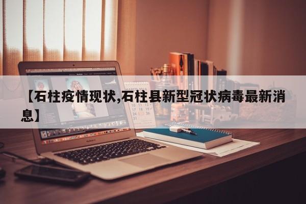 【石柱疫情现状,石柱县新型冠状病毒最新消息】