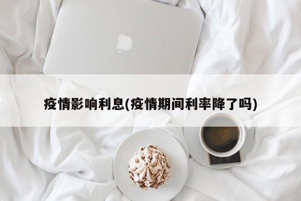 疫情影响利息(疫情期间利率降了吗)