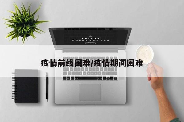 疫情前线困难/疫情期间困难