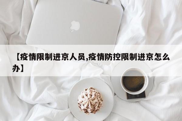 【疫情限制进京人员,疫情防控限制进京怎么办】
