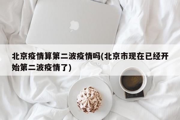 北京疫情算第二波疫情吗(北京市现在已经开始第二波疫情了)