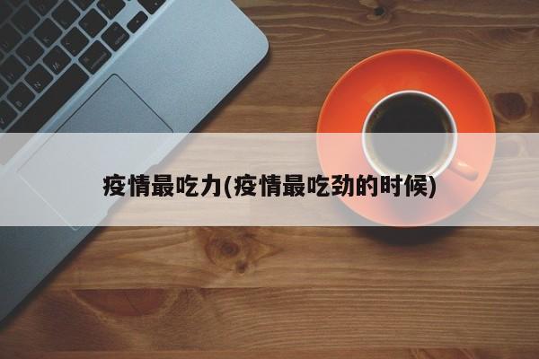 疫情最吃力(疫情最吃劲的时候)