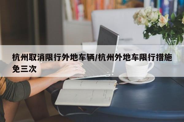 杭州取消限行外地车辆/杭州外地车限行措施免三次
