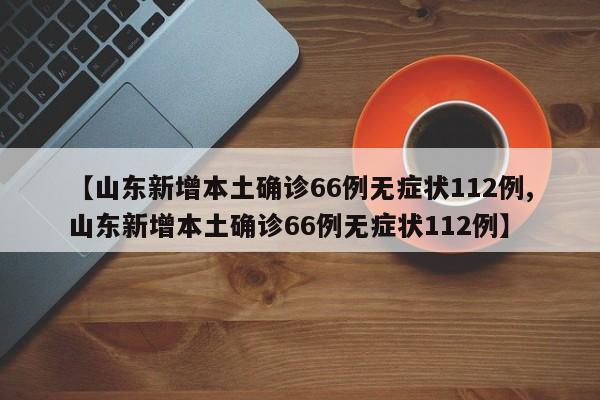 【山东新增本土确诊66例无症状112例,山东新增本土确诊66例无症状112例】