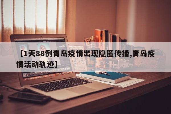【1天88例青岛疫情出现隐匿传播,青岛疫情活动轨迹】