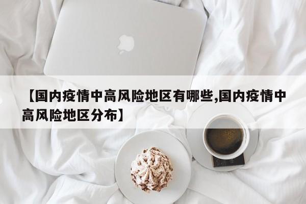 【国内疫情中高风险地区有哪些,国内疫情中高风险地区分布】
