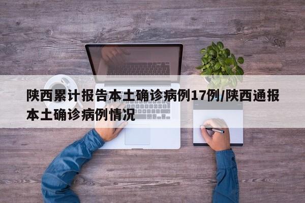 陕西累计报告本土确诊病例17例/陕西通报本土确诊病例情况