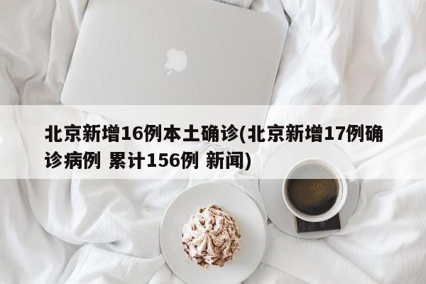 北京新增16例本土确诊(北京新增17例确诊病例 累计156例 新闻)