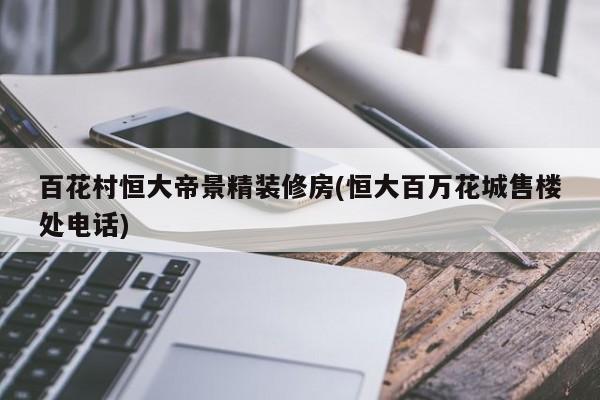 百花村恒大帝景精装修房(恒大百万花城售楼处电话)