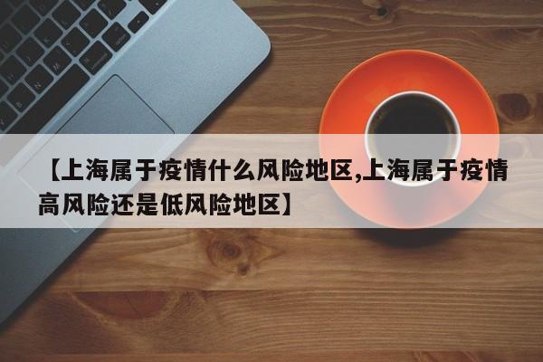 【上海属于疫情什么风险地区,上海属于疫情高风险还是低风险地区】