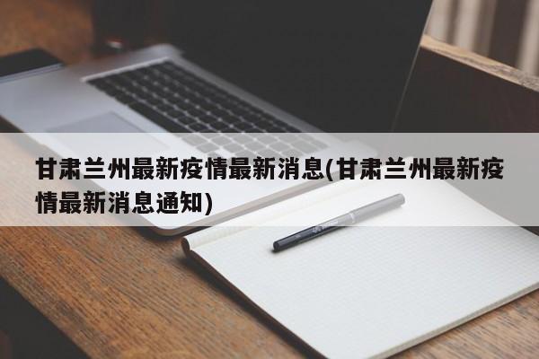 甘肃兰州最新疫情最新消息(甘肃兰州最新疫情最新消息通知)