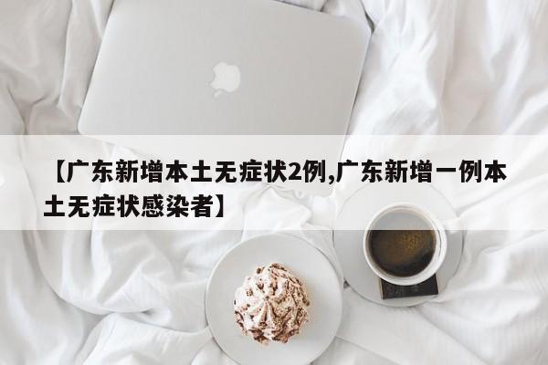 【广东新增本土无症状2例,广东新增一例本土无症状感染者】