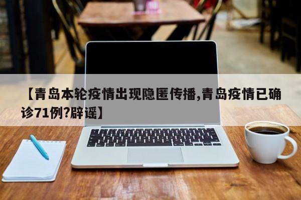 【青岛本轮疫情出现隐匿传播,青岛疫情已确诊71例?辟谣】