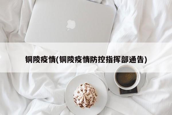 铜陵疫情(铜陵疫情防控指挥部通告)