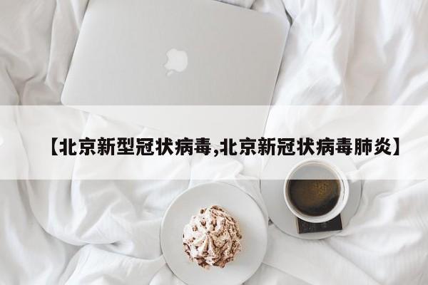 【北京新型冠状病毒,北京新冠状病毒肺炎】