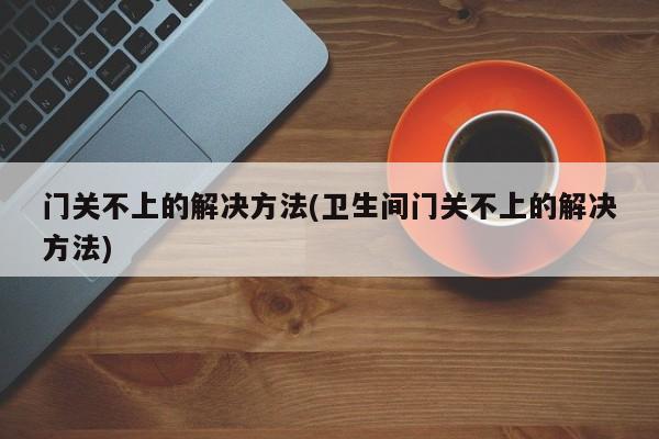 门关不上的解决方法(卫生间门关不上的解决方法)