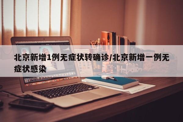北京新增1例无症状转确诊/北京新增一例无症状感染