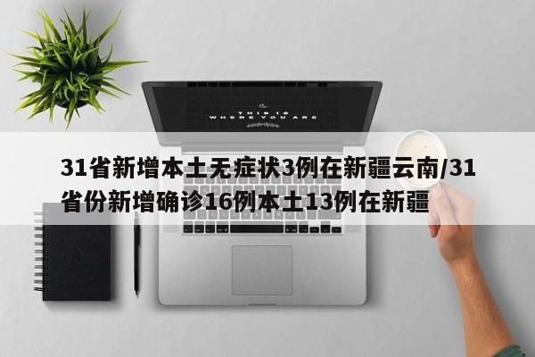 31省新增本土无症状3例在新疆云南/31省份新增确诊16例本土13例在新疆