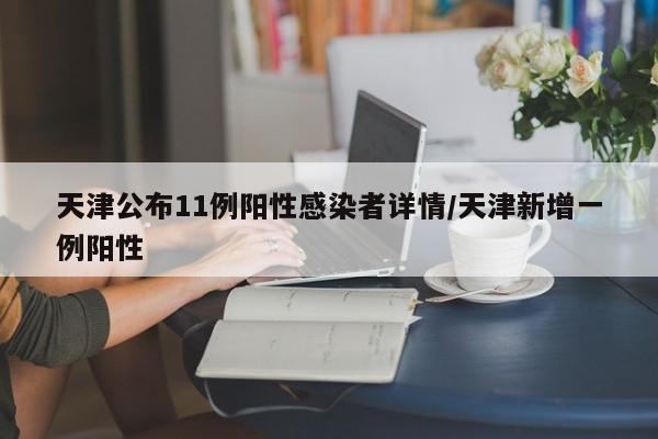 天津公布11例阳性感染者详情/天津新增一例阳性