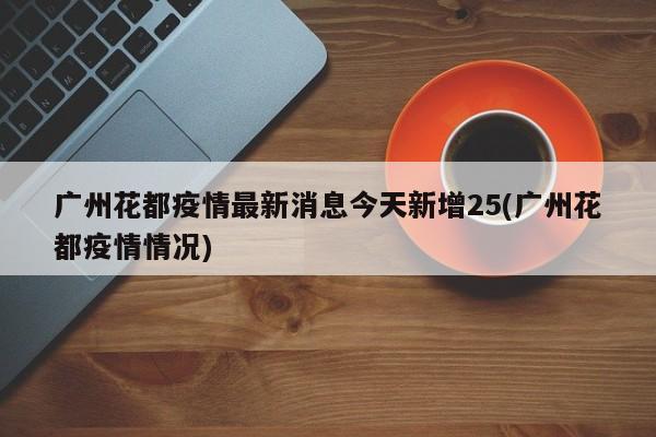 广州花都疫情最新消息今天新增25(广州花都疫情情况)