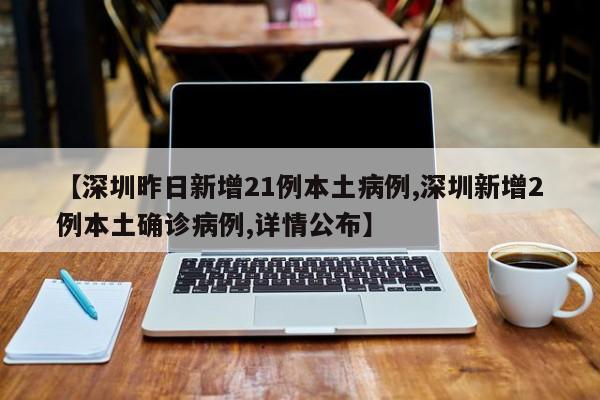 【深圳昨日新增21例本土病例,深圳新增2例本土确诊病例,详情公布】