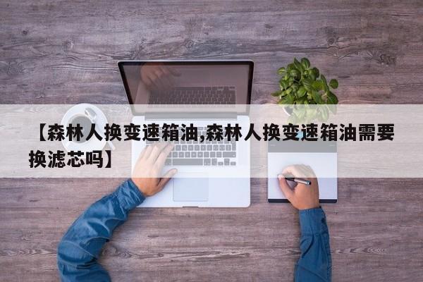 【森林人换变速箱油,森林人换变速箱油需要换滤芯吗】