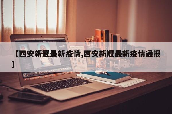 【西安新冠最新疫情,西安新冠最新疫情通报】